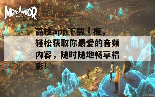 荔枝app下载汅板，轻松获取你最爱的音频内容，随时随地畅享精彩！