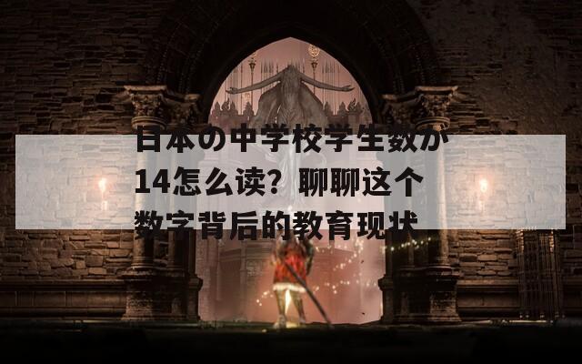 日本の中学校学生数が14怎么读？聊聊这个数字背后的教育现状