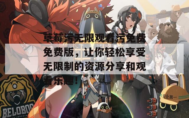 草莓污无限观看污免费免费版，让你轻松享受无限制的资源分享和观看乐趣！
