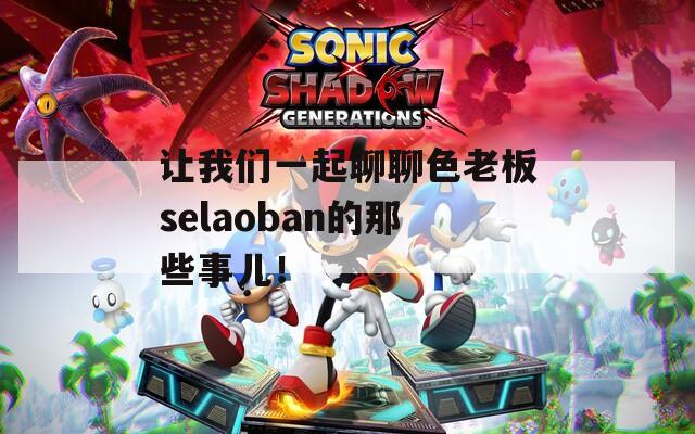 让我们一起聊聊色老板selaoban的那些事儿！