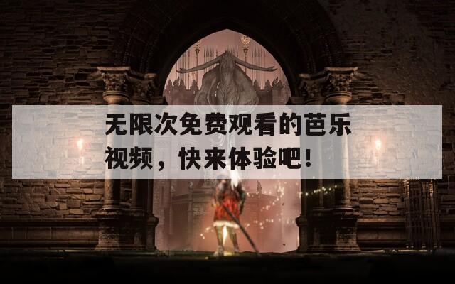 无限次免费观看的芭乐视频，快来体验吧！