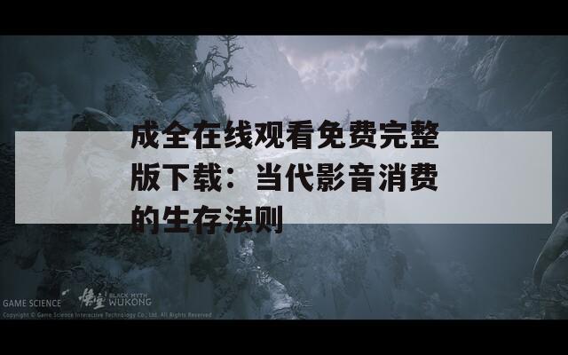 成全在线观看免费完整版下载：当代影音消费的生存法则