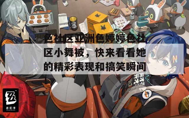 色社区亚洲色婷婷色社区小舞被，快来看看她的精彩表现和搞笑瞬间！