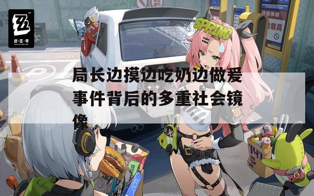 局长边摸边吃奶边做爰事件背后的多重社会镜像