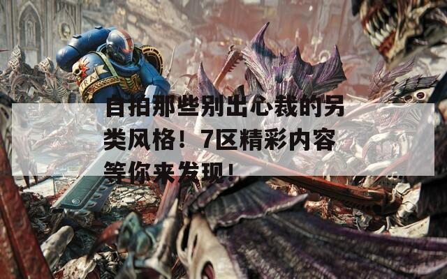 自拍那些别出心裁的另类风格！7区精彩内容等你来发现！
