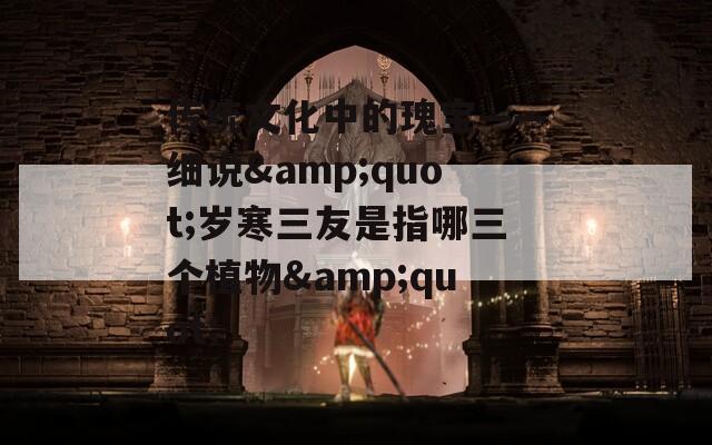 传统文化中的瑰宝——细说&quot;岁寒三友是指哪三个植物&quot;