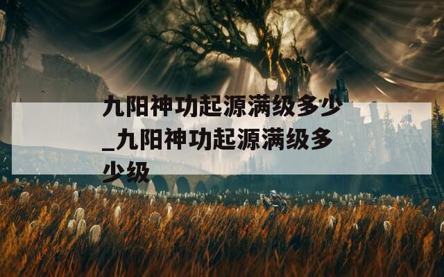 九阳神功起源满级多少_九阳神功起源满级多少级