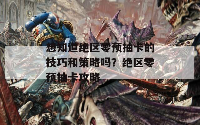 想知道绝区零预抽卡的技巧和策略吗？绝区零预抽卡攻略