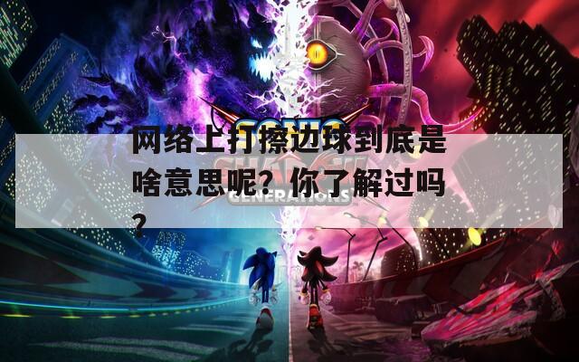 网络上打擦边球到底是啥意思呢？你了解过吗？
