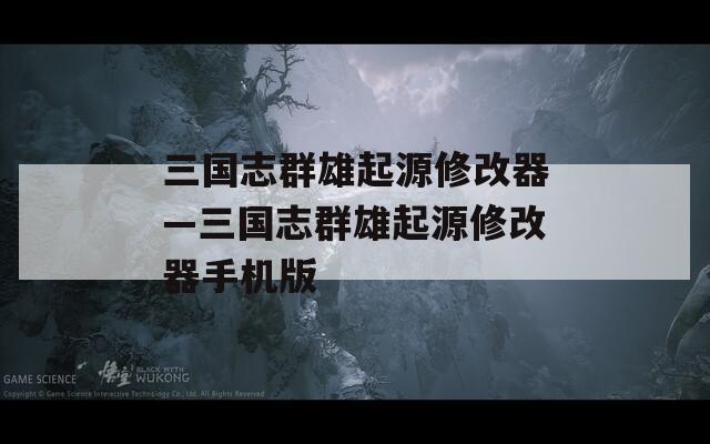 三国志群雄起源修改器—三国志群雄起源修改器手机版