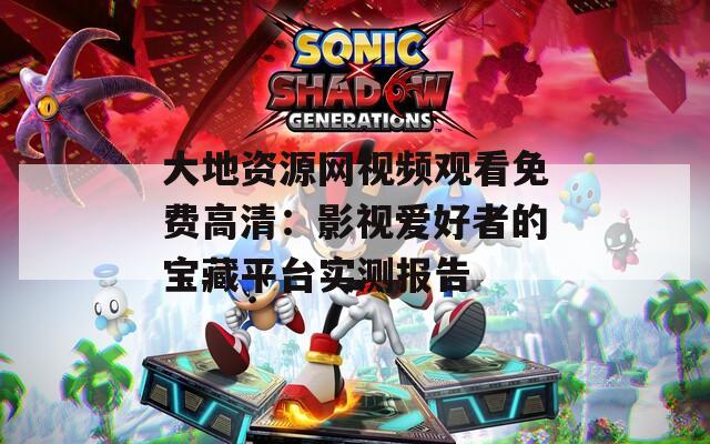 大地资源网视频观看免费高清：影视爱好者的宝藏平台实测报告