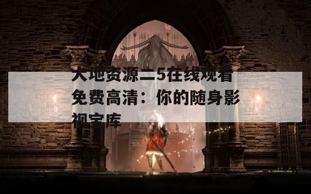 大地资源二5在线观看免费高清：你的随身影视宝库