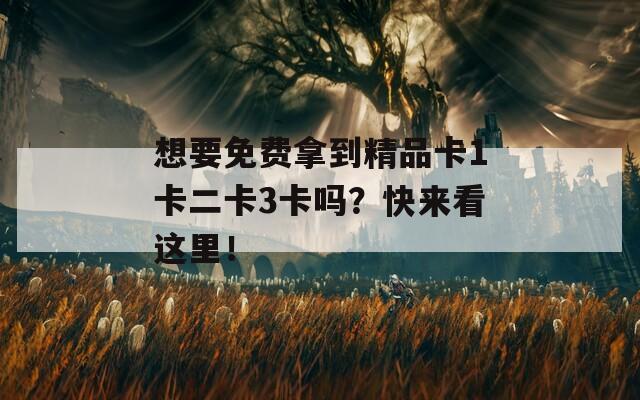 想要免费拿到精品卡1卡二卡3卡吗？快来看这里！