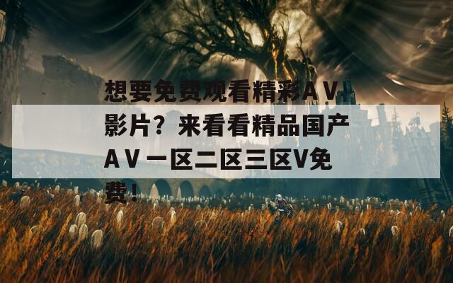 想要免费观看精彩AⅤ影片？来看看精品国产AⅤ一区二区三区V免费！