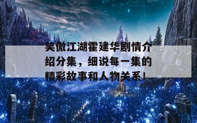 笑傲江湖霍建华剧情介绍分集，细说每一集的精彩故事和人物关系！