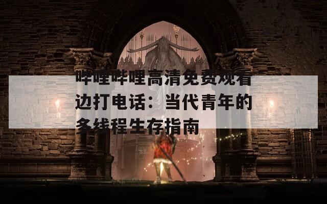 哔哩哔哩高清免费观看边打电话：当代青年的多线程生存指南