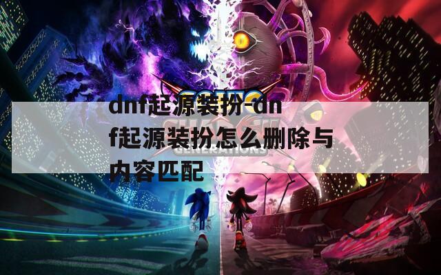 dnf起源装扮-dnf起源装扮怎么删除与内容匹配