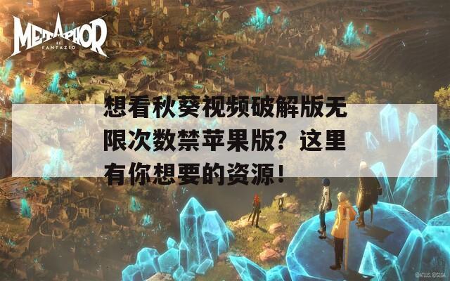 想看秋葵视频破解版无限次数禁苹果版？这里有你想要的资源！