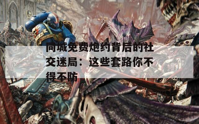 同城免费炮约背后的社交迷局：这些套路你不得不防