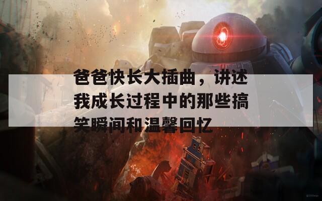 爸爸快长大插曲，讲述我成长过程中的那些搞笑瞬间和温馨回忆