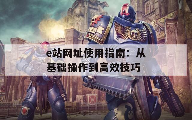 e站网址使用指南：从基础操作到高效技巧