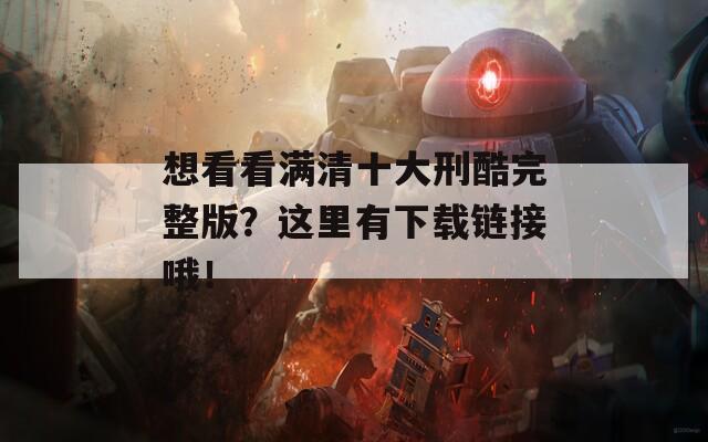 想看看满清十大刑酷完整版？这里有下载链接哦！