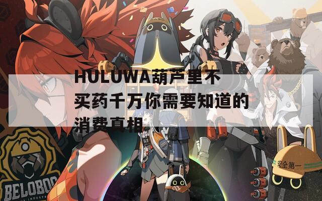 HULUWA葫芦里不买药千万你需要知道的消费真相