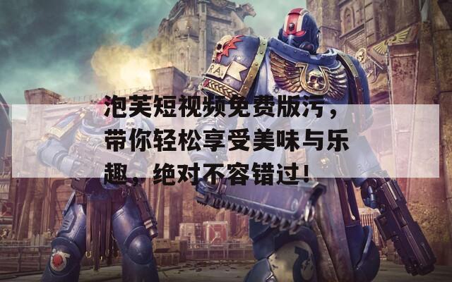 泡芙短视频免费版污，带你轻松享受美味与乐趣，绝对不容错过！