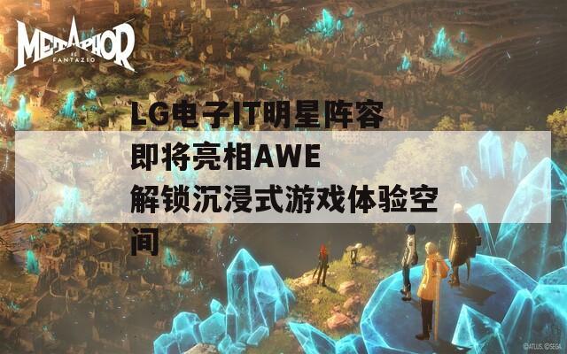 LG电子IT明星阵容即将亮相AWE   解锁沉浸式游戏体验空间