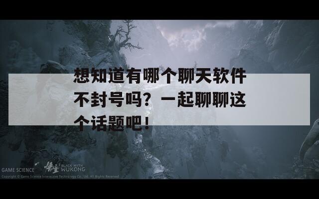 想知道有哪个聊天软件不封号吗？一起聊聊这个话题吧！