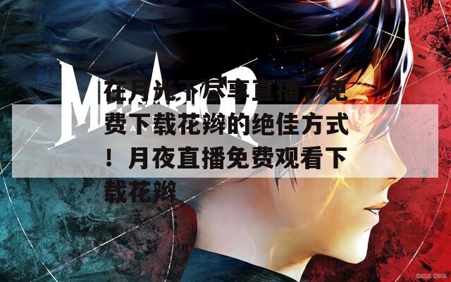 在月光下尽享直播，免费下载花辫的绝佳方式！月夜直播免费观看下载花辫