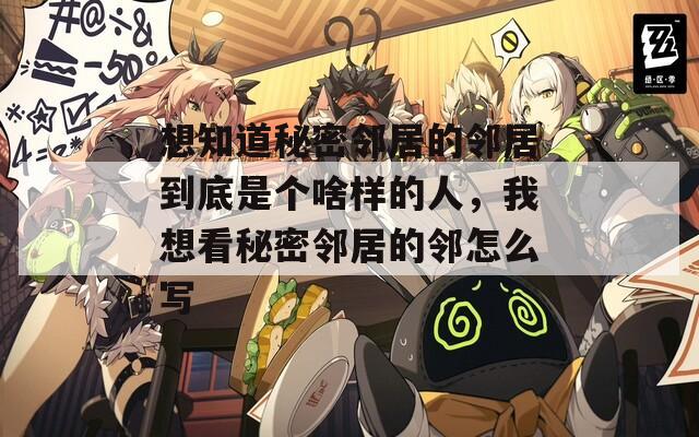 想知道秘密邻居的邻居到底是个啥样的人，我想看秘密邻居的邻怎么写