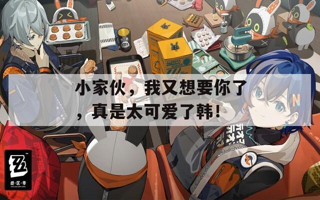 小家伙，我又想要你了，真是太可爱了韩！