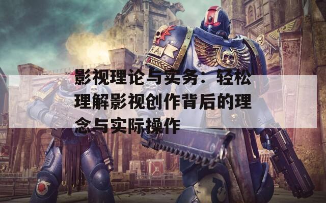 影视理论与实务：轻松理解影视创作背后的理念与实际操作
