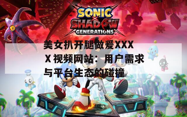 美女扒开腿做爰XXXⅩ视频网站：用户需求与平台生态的碰撞