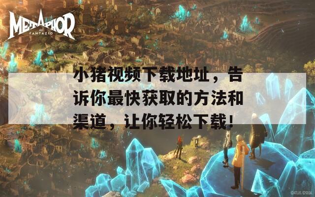 小猪视频下载地址，告诉你最快获取的方法和渠道，让你轻松下载！