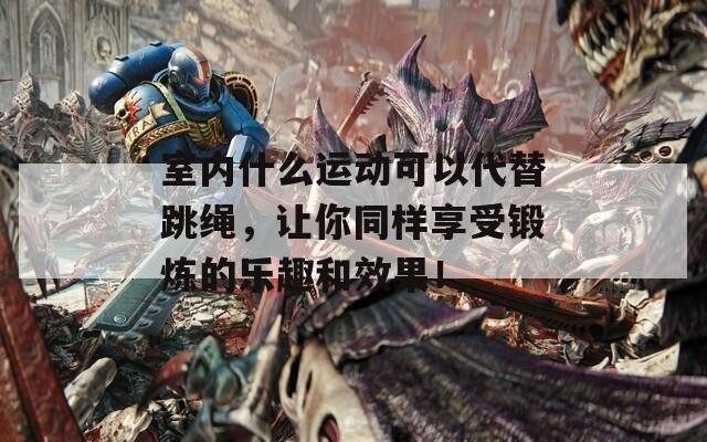 室内什么运动可以代替跳绳，让你同样享受锻炼的乐趣和效果！