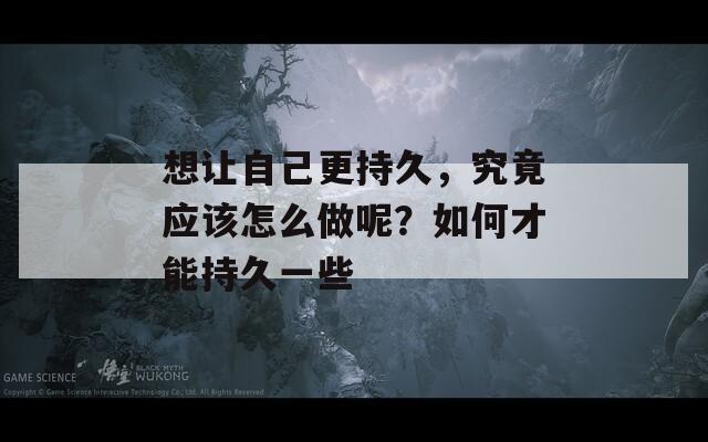 想让自己更持久，究竟应该怎么做呢？如何才能持久一些