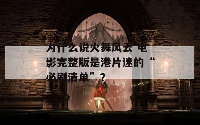 为什么说火舞风云 电影完整版是港片迷的“必刷清单”？