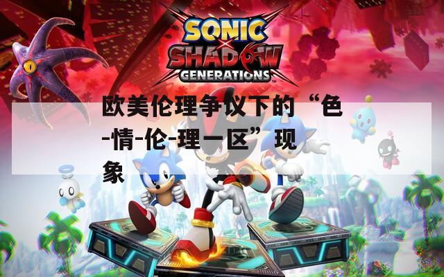 欧美伦理争议下的“色-情-伦-理一区”现象