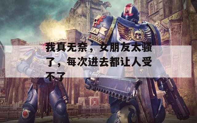 我真无奈，女朋友太骚了，每次进去都让人受不了