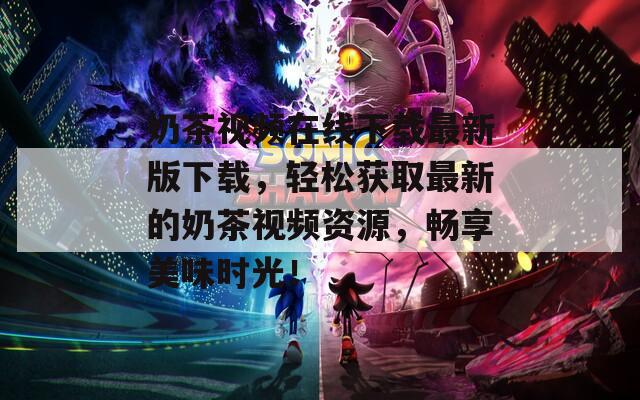 奶茶视频在线下载最新版下载，轻松获取最新的奶茶视频资源，畅享美味时光！