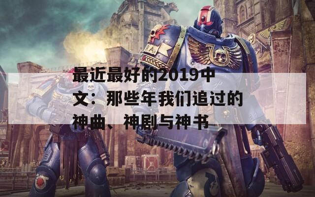 最近最好的2019中文：那些年我们追过的神曲、神剧与神书