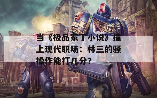 当《极品家丁小说》撞上现代职场：林三的骚操作能打几分？