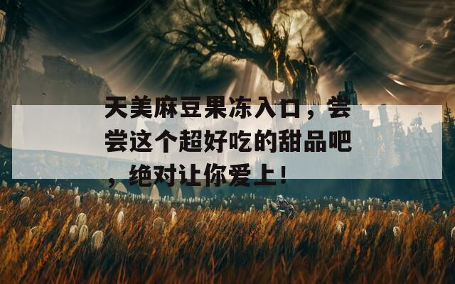 天美麻豆果冻入口，尝尝这个超好吃的甜品吧，绝对让你爱上！