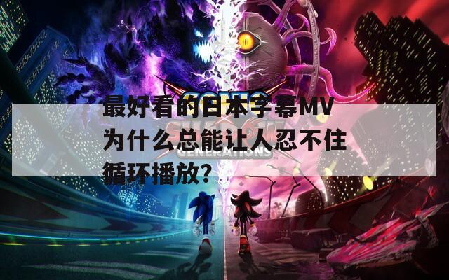 最好看的日本字幕MV为什么总能让人忍不住循环播放？