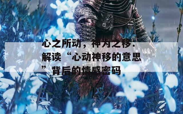 心之所动，神为之移：解读“心动神移的意思”背后的情感密码