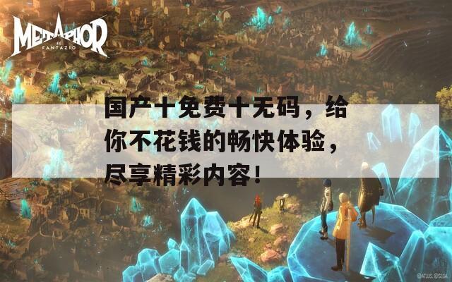 国产十免费十无码，给你不花钱的畅快体验，尽享精彩内容！