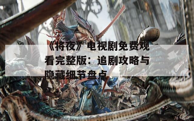 《将夜》电视剧免费观看完整版：追剧攻略与隐藏细节盘点