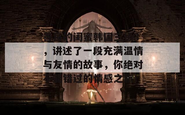 善良的闺蜜韩国三级3，讲述了一段充满温情与友情的故事，你绝对不能错过的情感之旅！